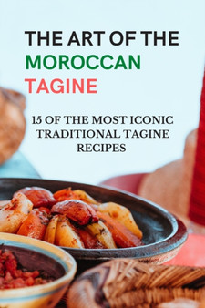 The Art of The Moroccan Tagine - 15 of the Most Iconic Traditional Tagine Recipes : Moroccan one-pot cooking - Tagine cookbook