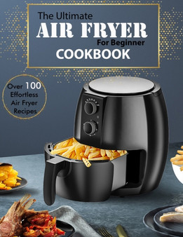 The Ultimate Air Fryer for beginner Cookbook : Over 100 Effortless Air Fryer Recipes