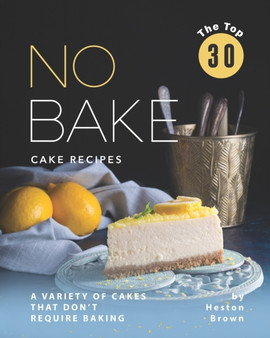 The Top 30 No Bake Cake Recipes : A Variety of Cakes That Don't Require Baking