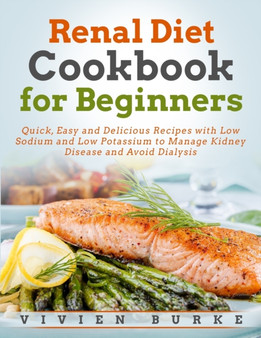 Renal Diet Cookbook for Beginners : Quick, Easy and Delicious Recipes with Low Sodium and Low Potassium to Manage Kidney Disease and Avoid Dialysis