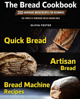 The Bread Cookbook : 200 Homemade Bread Recipes for Beginners. Quick Bread, Artisan Bread, Bread Machine Recipes. The Complete Homemade Bread Making Bible
