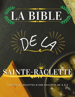 La Bible de la Sainte-Raclette : Tout sur le fromage fondu en 88 recettes !