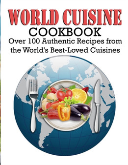 World Cuisine Cookbook : Over 100 Authentic Recipes from the World's Best-Loved Cuisines