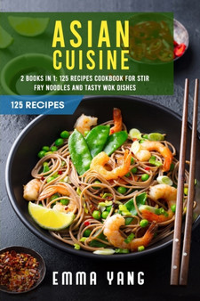 Asian Cuisine : 2 Books In 1: 125 Recipes Cookbook For Stir Fry Noodles And Tasty Wok Dishes