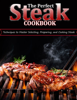 The Perfect Steak Cookbook : Techniques to Master Selecting, Preparing, and Cooking Steak The Perfect Steak Cookbook : Techniques to Master Selecting, Preparing, and Cooking Steak
