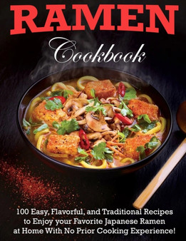 Ramen Cookbook : 100 Easy, Flavorful, and Traditional Recipes to Enjoy your Favorite Japanese Ramen at Home With No Prior Cooking Experience!