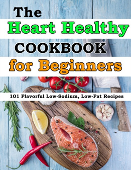 The Heart Healthy Cookbook for Beginners : 101 Flavorful Low-Sodium, Low-Fat Recipes