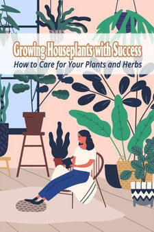 Growing Houseplants with Success : How to Care for Your Plants and Herbs