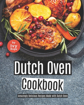 Dutch Oven Cookbook : Amazingly Delicious Recipes Made with Dutch Oven