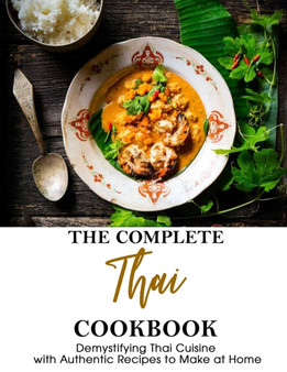 The Complete Thai Cookbook : Demystifying Thai Cuisine with Authentic Recipes to Make at Home
