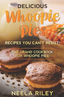 Delicious Whoopie Pies Recipes You Can't Resist! : The Grand Cookbook for Whoopie Pies!
