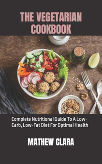 THE VEGETARIAN COOKBOOK : Complete Nutritional Guide To A Low-Carb, Low-Fat Diet For Optimal Health