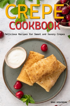 Crepe Cookbook : Delicious Recipes for Sweet and Savory Crepes