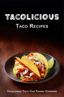 Tacolicious Taco Recipes : Tantalizingly Tasty Taco Tuesday Cookbook