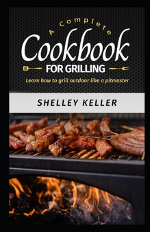 A Complete Cookbook for Grilling : Learn How to Grill Outdoors Like a Pitmaster