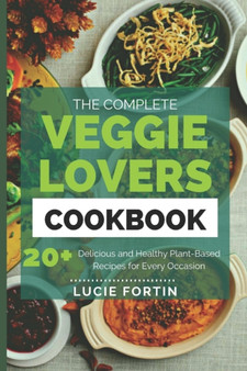 The Complete Veggie Lovers Cookbook : Delicious and Healthy Plant-Based Recipes for Every Occasion
