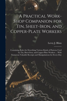 A Practical Work-Shop Companion for Tin, Sheet-Iron, and Copper-Plate Workers : Containing Rules for Describing Various Kinds of Patterns Used by Tin, Sheet-Iron, and Copper-Plate Workers ... With Num by Leroy J Blinn - Paperback