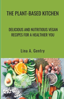 The Plant-Based Kitchen : Delicious and Nutritious Vegan Recipes for a Healthier You