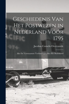 Geschiedenis Van Het Postwezen in Nederland Voor 1795 : Met De Voornaamste Verbindingen Met Het Buitenland by Jacobus Cornelis Overvoorde - Paperback