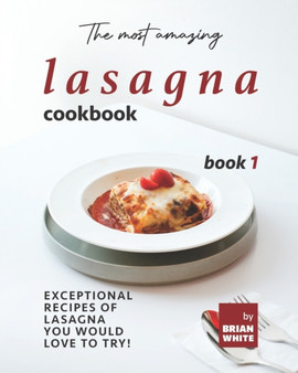 The Most Amazing Lasagna Cookbook - Book 1 : Exceptional Recipes of Lasagna You Would Love to Try! : 1