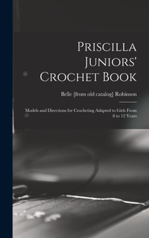 Priscilla Juniors' Crochet Book; Models and Directions for Crocheting Adapted to Girls From 8 to 12 Years by Belle [From Old Catalog] Robinson - Hardback