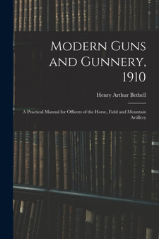 Modern Guns and Gunnery, 1910 : A Practical Manual for Officers of the Horse, Field and Mountain Artillery by Henry Arthur Bethell - Paperback