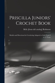 Priscilla Juniors' Crochet Book; Models and Directions for Crocheting Adapted to Girls From 8 to 12 Years by Belle [From Old Catalog] Robinson - Paperback