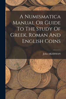A Numismatica Manual Or Guide To The Study Of Greek, Roman And English Coins by John Akerman - Paperback