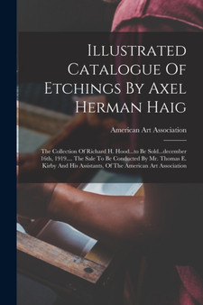 Illustrated Catalogue Of Etchings By Axel Herman Haig : The Collection Of Richard H. Hood...to Be Sold...december 16th, 1919.... The Sale To Be Conducted By Mr. Thomas E. Kirby And His Assistants, Of by American Art Association - Paperback
