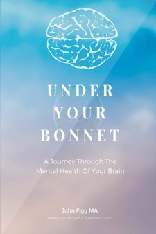 Under Your Bonnet : A Journey Through The Mental Health Of Your Brain by John Figg - Paperback