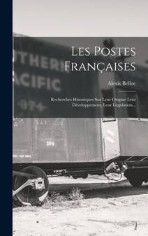 Les Postes Francaises : Recherches Historiques Sur Leur Origine Leur Developpement, Leur Legislation... by Alexis Belloc - Hardback