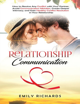 Relationship Communication : How to Resolve Any Conflict with Your Partner, Avoid Communication Mistakes, Create Deeper Intimacy, and Gain Healthy Conflict Resolution in Your Relationship by Emily Richards - Paperback