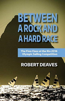 Between a Rock and a Hard Race : The Finn Class at the Rio 2016 Olympic Sailing Competition by Robert M Deaves - Paperback