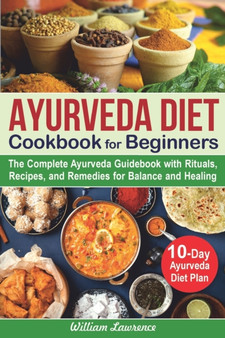 Ayurveda Diet Cookbook for Beginners : The Complete Ayurveda Guidebook with Rituals, Recipes, and Remedies for Balance and Healing. 10-Day Ayurveda Diet Plan by William Lawrence - Paperback
