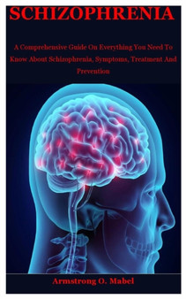 Schizophrenia : A Comprehensive Guide On Everything You Need To Know About Schizophrenia, Symptoms, Treatment And Prevention by Armstrong O Mabel - Paperback