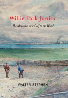 Willie Park Junior : The Man Who Took Golf to the World by Walter Stephen - Hardback