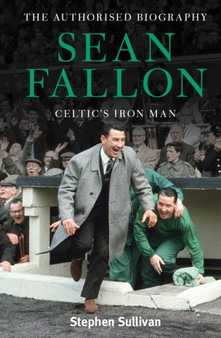Sean Fallon: Celtic's Iron Man : The Authorised Biography by Stephen Sullivan - Hardback