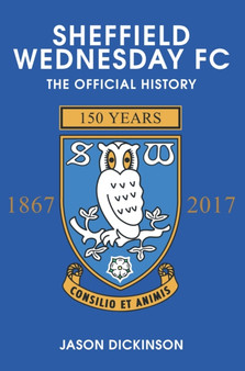 Sheffield Wednesday FC : The Official History 1867-2017 by Jason Dickinson - Hardback
