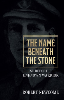 The Name Beneath The Stone : Secret of the Unknown Warrior by Robert Newcome - Paperback