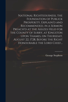 National Righteousness, the Foundation of Publick Prosperity, Explain'd and Recommended, in a Sermon Preach'd at the Assizes Held for the County of Surry, at Kingston Upon Thames, on Thursday, August by George 1685 or 6-1751 Stephens - Paperback