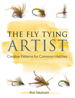 The Fly Tying Artist : Creative Patterns for Common Hatches by Rick Takahashi - Hardback