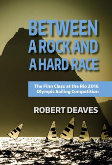 Between a Rock and a Hard Race : The Finn Class at the Rio 2016 Olympic Sailing Competition by Robert Deaves - Hardback