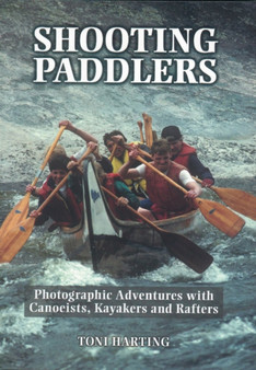 Shooting Paddlers : Photographic Adventures with Canoeists, Kayakers and Rafters by Toni Harting - Paperback