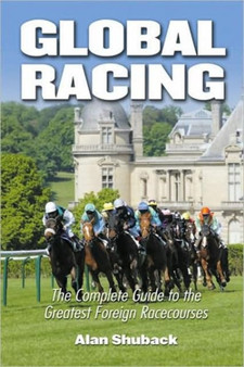 Global Racing : The Complete Guide to the Greatest Foreign Racecourses by Alan Shuback - Hardback