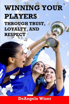 Winning Your Players through Trust, Loyalty, and Respect : A Soccer Coach's Guide by Deangelo Wiser - Paperback