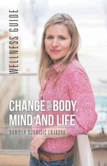 Change Your Body, Mind and Life : Wellness Guide by Daniela Gjurisic Lojkova - Paperback