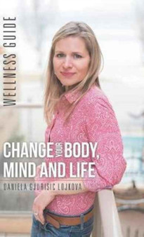 Change Your Body, Mind and Life : Wellness Guide by Daniela Gjurisic Lojkova - Hardback