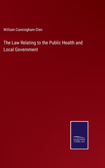 The Law Relating to the Public Health and Local Government by William Cunningham Glen - Hardback