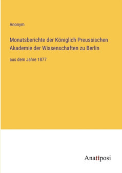 Monatsberichte der Koeniglich Preussischen Akademie der Wissenschaften zu Berlin : aus dem Jahre 1877 by Anonym - Paperback