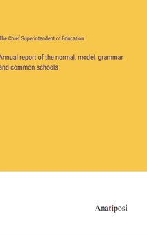 Annual report of the normal, model, grammar and common schools by The Chief Superintendent of Education - Hardback Annual report of the normal, model, grammar and common schools by The Chief Superintendent of Education - Hardback